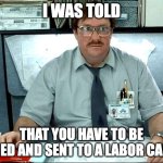 I Was Told There Would Be | I WAS TOLD; THAT YOU HAVE TO BE FIRED AND SENT TO A LABOR CAMP | image tagged in memes,i was told there would be | made w/ Imgflip meme maker