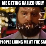 the math isnt mathing | ME GETING CALLED UGLY; 4  OR 5 PEOPLE LIKING ME AT THE SAME TIME | image tagged in hangover math | made w/ Imgflip meme maker