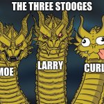 Three-headed Dragon | THE THREE STOOGES; LARRY; CURLY; MOE | image tagged in three-headed dragon | made w/ Imgflip meme maker