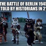 Furry Army | THE BATTLE OF BERLIN 1945 AS TOLD BY HISTORIANS IN 2134 | image tagged in furry army,history,future | made w/ Imgflip meme maker