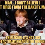 Half Baked | MAN... I CAN'T BELIEVE I GOT FIRED FROM THE BAKERY, MAN! THEN AGAIN, IT'S NOT LIKE I ACTUALLY KNEADED THE DOUGH. | image tagged in phish bakers dozen,phish,memes,picturepunches,earn with memes | made w/ Imgflip meme maker