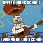 I wanna go home | KEEFE DURING SCHOOL; I WANNA GO DIIIITCCHHH | image tagged in i wanna go home | made w/ Imgflip meme maker