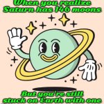 silly saturn | When you realize Saturn has 146 moons; But you're still stuck on Earth with one | image tagged in saturn | made w/ Imgflip meme maker