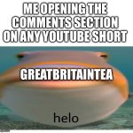 this guy comments on every short bruh | ME OPENING THE COMMENTS SECTION ON ANY YOUTUBE SHORT; GREATBRITAINTEA | image tagged in helo fish,memes,youtube,youtube shorts,youtube comments | made w/ Imgflip meme maker