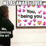 Admiring Great Art. | ME, AS AN ART LOVER: | image tagged in art,love,wholesome,artist,brainrot,i love you | made w/ Imgflip meme maker