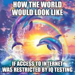 Internet | HOW THE WORLD WOULD LOOK LIKE; IF ACCESS TO INTERNET WAS RESTRICTED BY IQ TESTING | image tagged in dolphin symphony,perfect world,stupid people,internet,iq,memes | made w/ Imgflip meme maker