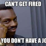 Roll Safe Think About It | CAN'T GET FIRED; IF YOU DON'T HAVE A JOB | image tagged in memes,roll safe think about it | made w/ Imgflip meme maker