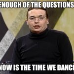 Now is the time on Sprockets when we dance | ENOUGH OF THE QUESTIONS; NOW IS THE TIME WE DANCE | image tagged in now is the time on sprockets when we dance | made w/ Imgflip meme maker