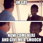 gay | IM GAY; NOW COME HERE AND GIVE ME A SMOOCH | image tagged in memes,captain phillips - i'm the captain now | made w/ Imgflip meme maker