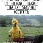 It's one a'clock in the f_cking morning. What do you mean I'm late? | ELEMENTARY SCHOOL: 9:15
MIDDLE SCHOOL: 8:15
HIGH SCHOOL: 7:15
COLLEGE: | image tagged in we ride at dawn bitches,school,big bird,waking up | made w/ Imgflip meme maker