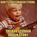 Smells Like Toddler Spirit | BABY'S FIRST BROKEN STRING:; THE KURT COBAIN ORIGIN STORY | image tagged in guitar crying kid,nirvana,kurt cobain,picture punches,memes,grunge | made w/ Imgflip meme maker