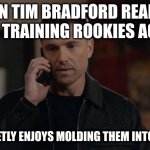 tim Bradford | WHEN TIM BRADFORD REALIZES HE'S TRAINING ROOKIES AGAIN; BUT SECRETLY ENJOYS MOLDING THEM INTO THE BEST | image tagged in tim bradford | made w/ Imgflip meme maker