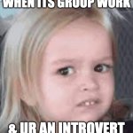 When... | WHEN ITS GROUP WORK; & UR AN INTROVERT | image tagged in girl scared | made w/ Imgflip meme maker