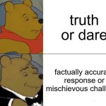 Tuxedo Winnie The Pooh | truth or dare; factually accurate response or mischievous challenge | image tagged in memes,tuxedo winnie the pooh | made w/ Imgflip meme maker