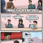 Boardroom Meeting Suggestion | we need good meme ideas; IMAGE FLIP IN A NUTSHELL; telling people to upvote if you agree; upvote begging; actually making funny good memes that will make peoples day better | image tagged in memes,boardroom meeting suggestion,so true memes | made w/ Imgflip meme maker