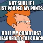 Idk | NOT SURE IF I JUST POOPED MY PANTS... OR IF MY CHAIR JUST LEARNED TO TALK BACK | image tagged in memes,futurama fry | made w/ Imgflip meme maker