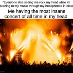 Yall do this? or just me lol? | *Everyone else seeing me rock my head while im  listening to my music through my headphones in class*; Me having the most insane concert of all time in my head: | image tagged in rock concert | made w/ Imgflip meme maker