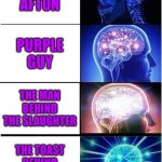 Expanding Brain | WILLIAM AFTON; PURPLE GUY; THE MAN BEHIND THE SLAUGHTER; THE TOAST BEHIND THE SLAUGHTER; DAY 5 OF FINDING FNAF FANS | image tagged in memes,expanding brain | made w/ Imgflip meme maker