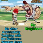 Whoops: a One-Man Choir | Whoops: a 

One-Man Choir; OzwinEVCG; My 

Neighbors; Me After 

Accidentally 

Yodeling with 

the Bathroom 

Window Open | image tagged in baseball coach yelling at kid,bad neighbor,awkward,my bad,annoying people,artistic expression | made w/ Imgflip meme maker