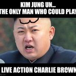 Kim Jung Un has a face that screams..... comic characters I think. | KIM JUNG UN...
THE ONLY MAN WHO COULD PLAY; A LIVE ACTION CHARLIE BROWN | image tagged in kim jung un,charlie brown,ugly,weird,stupid people,north korea | made w/ Imgflip meme maker