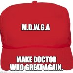 Doctor who | M.D.W.G.A; MAKE DOCTOR WHO GREAT AGAIN. | image tagged in blank red maga hat | made w/ Imgflip meme maker