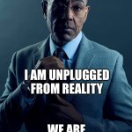 Plugged or unplugged | YOU ARE PLUGGED IN TO INSIDE INFORMATION; I AM UNPLUGGED FROM REALITY; WE ARE NOT THE SAME | image tagged in gus fring we are not the same,pull the plug 1,reality,information | made w/ Imgflip meme maker