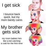 I'm never my mom's favorite. She always loves my brothers more :D | I get sick; I bounce back quick, but my mom barely cares; My brother gets sick; my mom babies him like a kid catching a cold for the first time | image tagged in memes,clown applying makeup,family,trauma | made w/ Imgflip meme maker