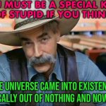 Bye Bye Big Bang | YOU MUST BE A SPECIAL KIND
OF STUPID IF YOU THINK; THE UNIVERSE CAME INTO EXISTENCE MAGICALLY OUT OF NOTHING AND NOWHERE | image tagged in sam elliott special kind of stupid,god religion universe,big bang,big bang theory,the big bang theory,god | made w/ Imgflip meme maker