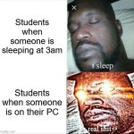 Are you talking to students? | Students when someone is sleeping at 3am; Students when someone is on their PC | image tagged in memes,sleeping shaq,funny | made w/ Imgflip meme maker