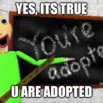 It is what it is | YES, ITS TRUE; U ARE ADOPTED | image tagged in baldi | made w/ Imgflip meme maker