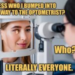 I'm Over Here, Miss | GUESS WHO I BUMPED INTO ON THE WAY TO THE OPTOMETRIST? Who?! LITERALLY EVERYONE. | image tagged in eye doctor,memes,optometrist,picture punches | made w/ Imgflip meme maker