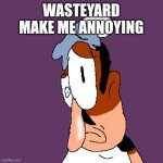 WASTEYARD MAKE ME ANNOYING | WASTEYARD MAKE ME ANNOYING | image tagged in pizza tower | made w/ Imgflip meme maker