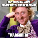 margarita_02 | DO YOU KNOW WHAT RHYMES WITH THANKSGIVING? "MARGARITA" | image tagged in willy wonka blank | made w/ Imgflip meme maker