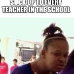 teachers pet | ME WHEN THAT ONE MF MANAGES TO SUCK UP TO EVERY TEACHER IN THE SCHOOL | image tagged in bruh,memes,school,teachers,teachers pet | made w/ Imgflip meme maker