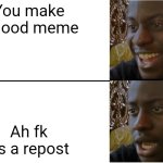 Thus once happenedto me :( | You make a good meme; Ah fk its a repost | image tagged in disappointed black guy | made w/ Imgflip meme maker