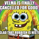 Imagination Spongebob | VELMA IS FINALLY CANCELLED FOR GOOD. I'M GLAD THAT RUBBISH IS HISTORY! | image tagged in memes,imagination spongebob | made w/ Imgflip meme maker