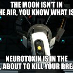 Portal | THE MOON ISN'T IN THE AIR, YOU KNOW WHAT IS? NEUROTOXIN IS IN THE AIR, ABOUT TO KILL YOUR BREATH | image tagged in glados | made w/ Imgflip meme maker