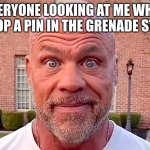 Kurt Angle Stare | EVERYONE LOOKING AT ME WHEN I DROP A PIN IN THE GRENADE STORE | image tagged in kurt angle stare | made w/ Imgflip meme maker