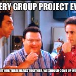 Group projects | EVERY GROUP PROJECT EVER. “I’M SURE IF WE PUT OUR THREE HEADS TOGETHER, WE SHOULD COME UP WITH SOMETHING…” | image tagged in three heads together,seinfeld,funny,college | made w/ Imgflip meme maker