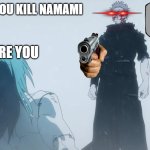 where you go i go | WHY DID YOU KILL NAMAMI; HOW DARE YOU | image tagged in where you go i go | made w/ Imgflip meme maker