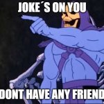 Skeletor | JOKE´S ON YOU; I DONT HAVE ANY FRIENDS | image tagged in skeletor | made w/ Imgflip meme maker