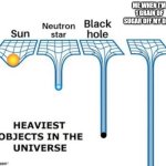 heaviest objects in the universe | ME WHEN I'M 1 GRAIN OF SUGAR OFF MY DIET | image tagged in heaviest objects in the universe | made w/ Imgflip meme maker