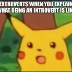 Surprised Pikachu | EXTROVERTS WHEN YOU EXPLAIN WHAT BEING AN INTROVERT IS LIKE | image tagged in surprised pikachu | made w/ Imgflip meme maker