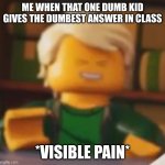 Visible pain | ME WHEN THAT ONE DUMB KID GIVES THE DUMBEST ANSWER IN CLASS; *VISIBLE PAIN* | image tagged in visible pain | made w/ Imgflip meme maker