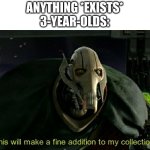 factual | ANYTHING *EXISTS*
3-YEAR-OLDS: | image tagged in this will make a fine addition to my collection,memes,funny,relatable | made w/ Imgflip meme maker