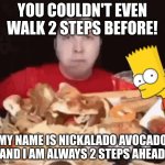 lol funny | YOU COULDN'T EVEN WALK 2 STEPS BEFORE! MY NAME IS NICKALADO AVOCADO AND I AM ALWAYS 2 STEPS AHEAD | image tagged in _ | made w/ Imgflip meme maker