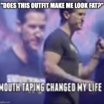 Mouth Taping Changed My Life | "DOES THIS OUTFIT MAKE ME LOOK FAT?" | image tagged in mouth taping changed my life | made w/ Imgflip meme maker