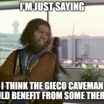 No Judgement | I'M JUST SAYING; I THINK THE GIECO CAVEMAN COULD BENEFIT FROM SOME THERAPY | image tagged in gieco_caveman | made w/ Imgflip meme maker