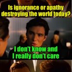 It’s irony | Is ignorance or apathy destroying the world today? I don’t know and I really don’t care | image tagged in memes,inception | made w/ Imgflip meme maker