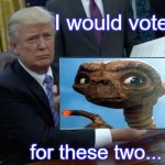 I would vote... | I would vote; for these two... | image tagged in memes,trump bill signing,et,vote,funny | made w/ Imgflip meme maker